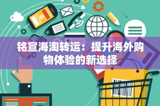 铭宣海淘转运:提升海外购物体验的新选择 铭宣海淘转运:提升海外购物体验的新选择