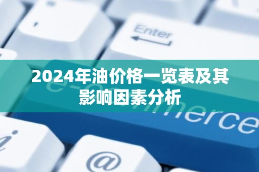 2024年油价格一览表及其影响因素分析 2024年油价格一览表及其影响因素分析