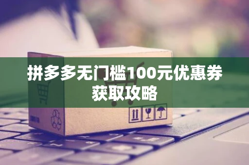 拼多多无门槛100元优惠券获取攻略 拼多多无门槛100元优惠券获取攻略