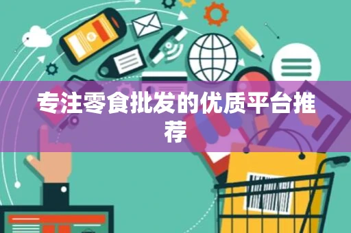 专注零食批发的优质平台推荐 专注零食批发的优质平台推荐