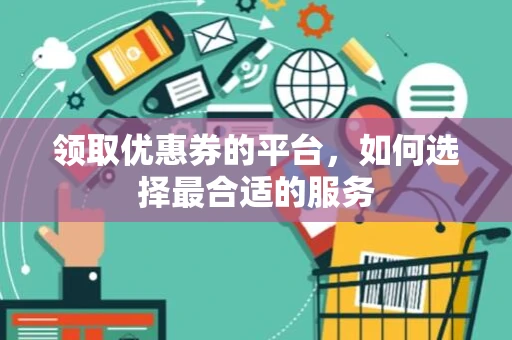 领取优惠券的平台,如何选择最合适的服务 领取优惠券的平台,如何选择最合适的服务