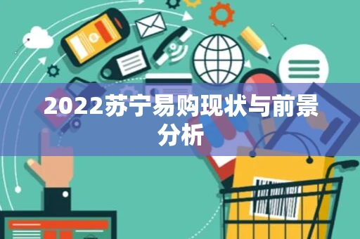 2022苏宁易购现状与前景分析 2022苏宁易购现状与前景分析