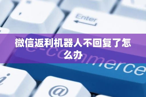 微信返利机器人不回复了怎么办 微信返利机器人不回复了怎么办