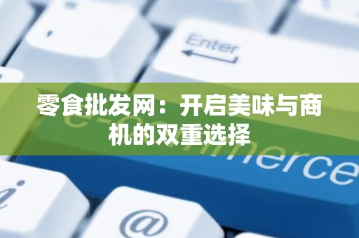零食批发网：开启美味与商机的双重选择