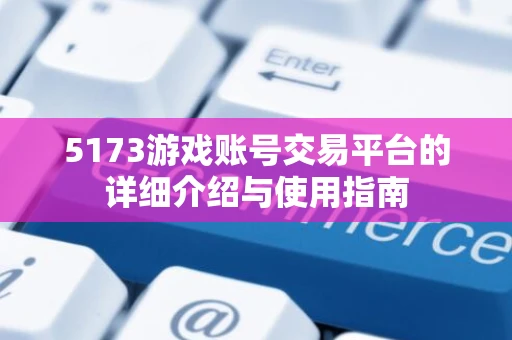 5173游戏账号交易平台的详细介绍与使用指南 5173游戏账号交易平台的详细介绍与使用指南