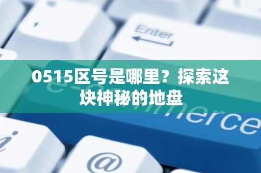 0515区号是哪里？探索这块神秘的地盘