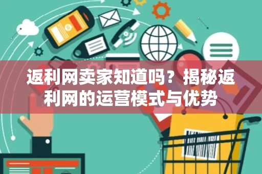 返利网卖家知道吗？揭秘返利网的运营模式与优势