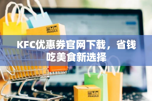 KFC优惠券官网下载,省钱吃美食新选择 KFC优惠券官网下载,省钱吃美食新选择