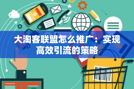 大淘客联盟怎么推广:实现高效引流的策略 大淘客联盟怎么推广:实现高效引流的策略