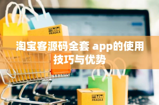 淘宝客源码全套 app的使用技巧与优势