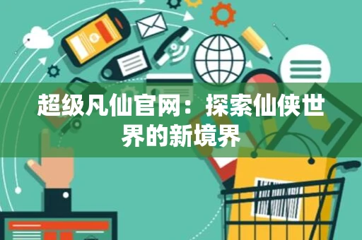超级凡仙官网:探索仙侠世界的新境界 超级凡仙官网:探索仙侠世界的新境界