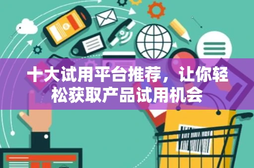 十大试用平台推荐,让你轻松获取产品试用机会 十大试用平台推荐,让你轻松获取产品试用机会
