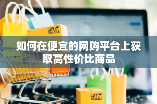 如何在便宜的网购平台上获取高性价比商品