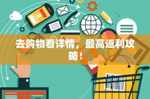 去购物看详情，最高返利攻略！