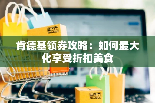 肯德基领券攻略：如何最大化享受折扣美食