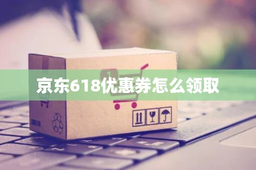 京东618优惠券怎么领取 京东618优惠券怎么领取