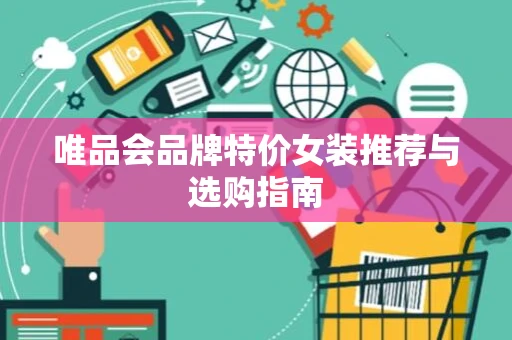 唯品会品牌特价女装推荐与选购指南 唯品会品牌特价女装推荐与选购指南