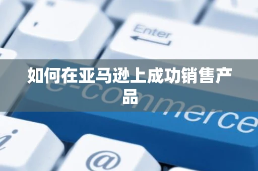 如何在亚马逊上成功销售产品