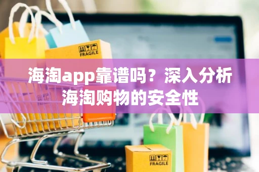 海淘app靠谱吗？深入分析海淘购物的安全性