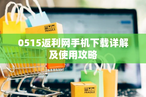 0515返利网手机下载详解及使用攻略