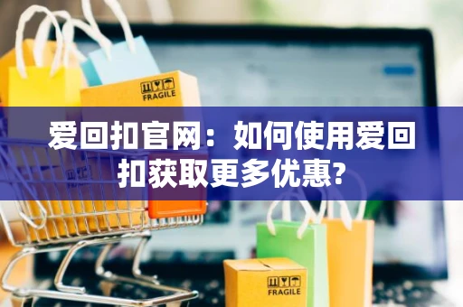 爱回扣官网：如何使用爱回扣获取更多优惠?
