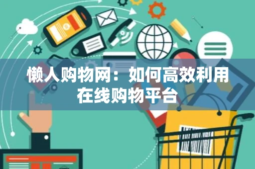 懒人购物网：如何高效利用在线购物平台