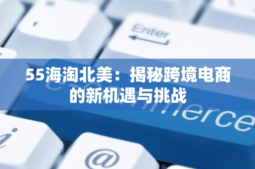 55海淘北美：揭秘跨境电商的新机遇与挑战