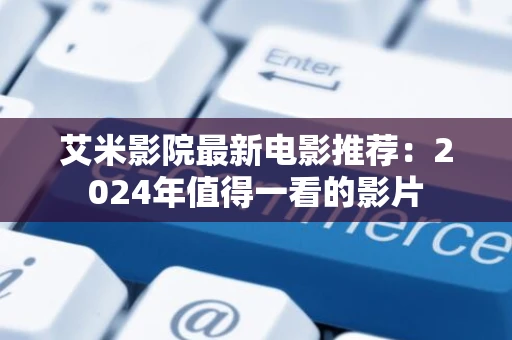 艾米影院最新电影推荐：2024年值得一看的影片