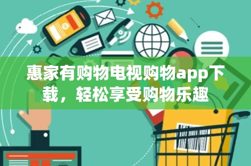 惠家有购物电视购物app下载,轻松享受购物乐趣 惠家有购物电视购物app下载,轻松享受购物乐趣