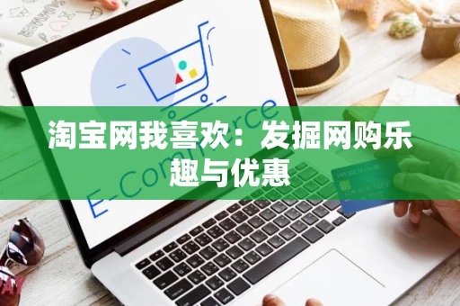 淘宝网我喜欢:发掘网购乐趣与优惠 淘宝网我喜欢:发掘网购乐趣与优惠