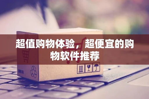 超值购物体验，超便宜的购物软件推荐
