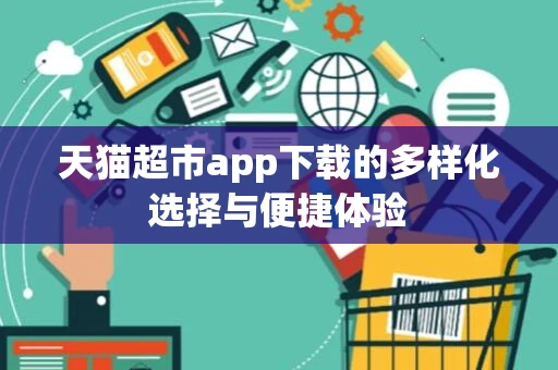 天猫超市app下载的多样化选择与便捷体验 天猫超市app下载的多样化选择与便捷体验