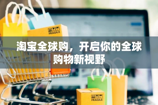 淘宝全球购，开启你的全球购物新视野