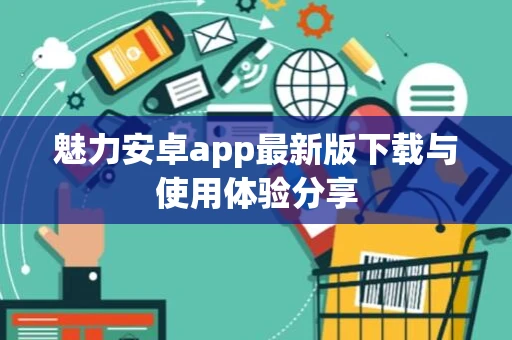 魅力安卓app最新版下载与使用体验分享
