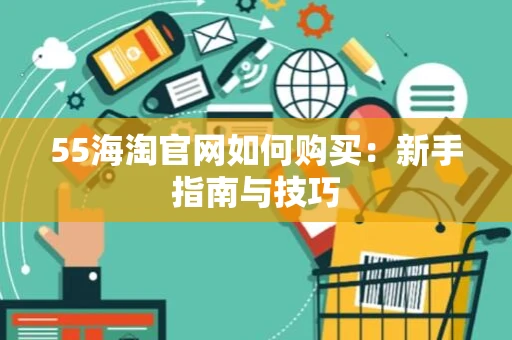 55海淘官网如何购买：新手指南与技巧