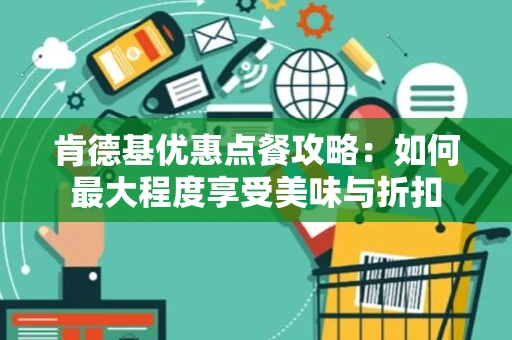 肯德基优惠点餐攻略:如何最大程度享受美味与折扣 肯德基优惠点餐攻略:如何最大程度享受美味与折扣