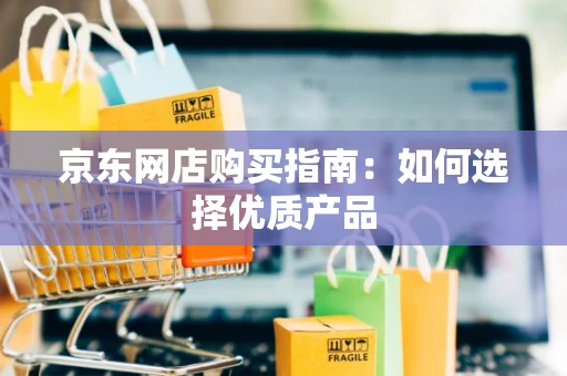 京东网店购买指南：如何选择优质产品