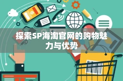 探索SP海淘官网的购物魅力与优势