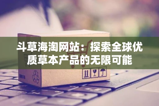 斗草海淘网站：探索全球优质草本产品的无限可能