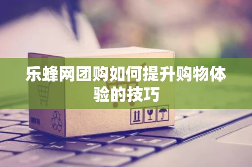 乐蜂网团购如何提升购物体验的技巧