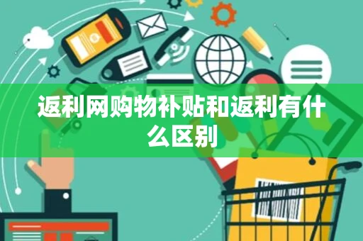 返利网购物补贴和返利有什么区别