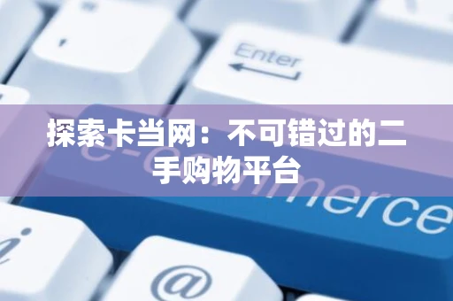 探索卡当网：不可错过的二手购物平台