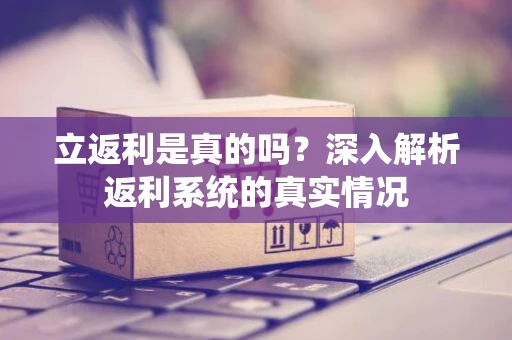 立返利是真的吗?深入解析返利系统的真实情况 立返利是真的吗?深入解析返利系统的真实情况