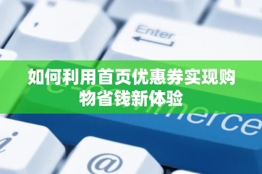 如何利用首页优惠券实现购物省钱新体验 如何利用首页优惠券实现购物省钱新体验