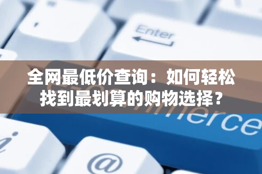 全网最低价查询：如何轻松找到最划算的购物选择？
