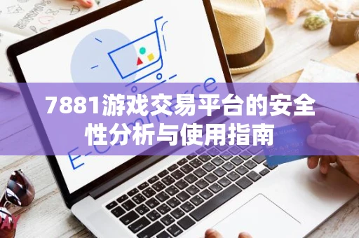 7881游戏交易平台的安全性分析与使用指南