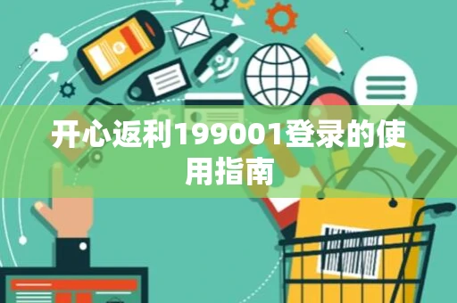 开心返利199001登录的使用指南 开心返利199001登录的使用指南