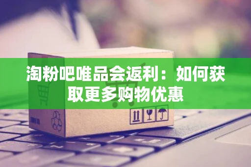 淘粉吧唯品会返利：如何获取更多购物优惠