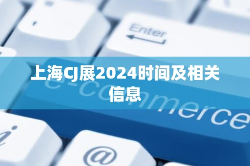 上海CJ展2024时间及相关信息