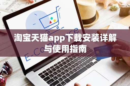 淘宝天猫app下载安装详解与使用指南